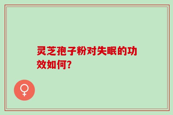 灵芝孢子粉对失眠的功效如何？
