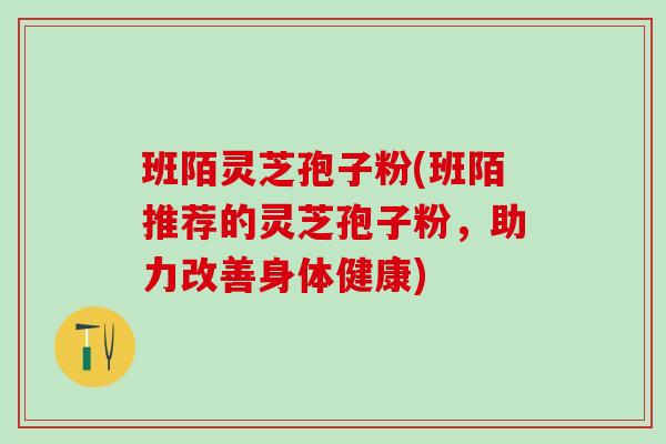 班陌灵芝孢子粉(班陌推荐的灵芝孢子粉，助力改善身体健康)
