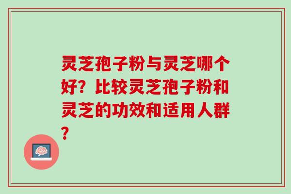 灵芝孢子粉与灵芝哪个好？比较灵芝孢子粉和灵芝的功效和适用人群？