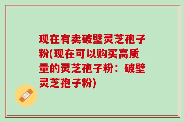 现在有卖破壁灵芝孢子粉(现在可以购买高质量的灵芝孢子粉：破壁灵芝孢子粉)