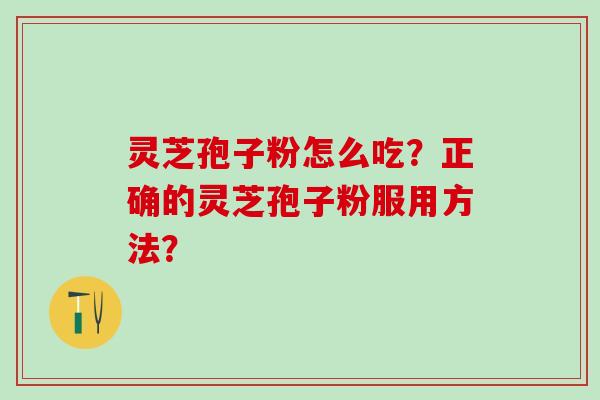 灵芝孢子粉怎么吃？正确的灵芝孢子粉服用方法？
