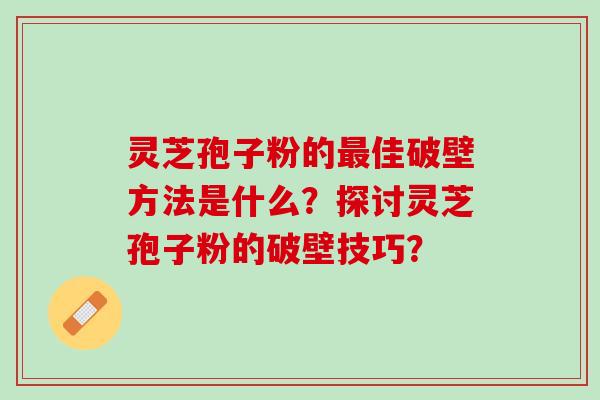 灵芝孢子粉的最佳破壁方法是什么？探讨灵芝孢子粉的破壁技巧？