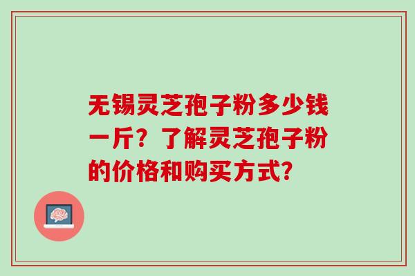 无锡灵芝孢子粉多少钱一斤?了解灵芝孢子粉的价格和购买方式? 无锡灵芝孢子粉多少钱一斤?了解灵芝孢子粉的价格和购买方式?