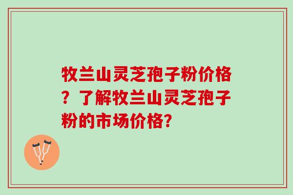 牧兰山灵芝孢子粉价格？了解牧兰山灵芝孢子粉的市场价格？