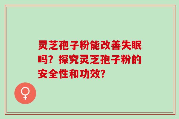 灵芝孢子粉能改善吗？探究灵芝孢子粉的安全性和功效？