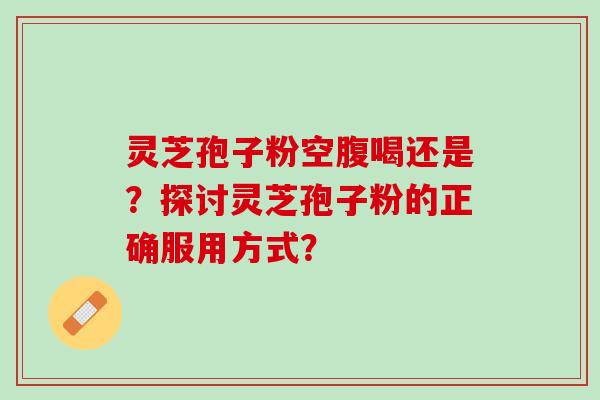 灵芝孢子粉空腹喝还是？探讨灵芝孢子粉的正确服用方式？