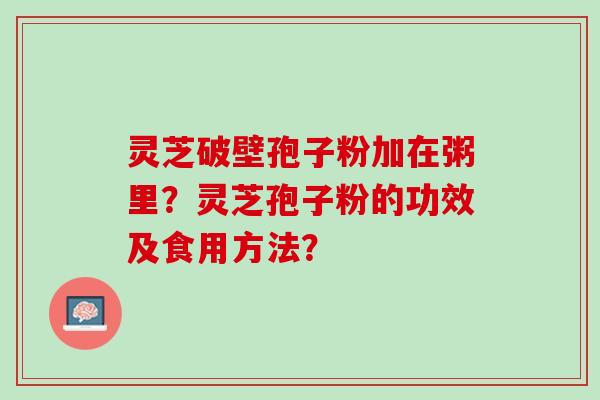 灵芝破壁孢子粉加在粥里？灵芝孢子粉的功效及食用方法？