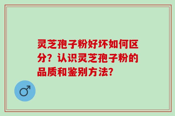 灵芝孢子粉好坏如何区分？认识灵芝孢子粉的品质和鉴别方法？
