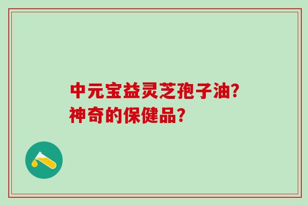 中元宝益灵芝孢子油？神奇的保健品？
