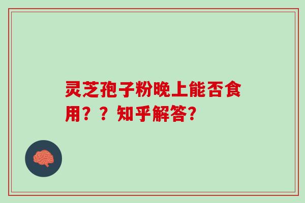灵芝孢子粉晚上能否食用??知乎解答? 灵芝孢子粉晚上能否食用??知乎解答?