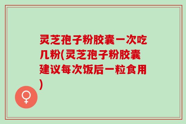 灵芝孢子粉胶囊一次吃几粉(灵芝孢子粉胶囊建议每次饭后一粒食用)