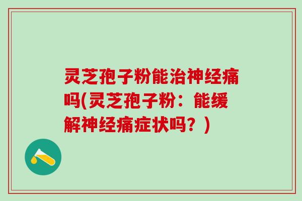 灵芝孢子粉能治神经痛吗(灵芝孢子粉：能缓解神经痛症状吗？)