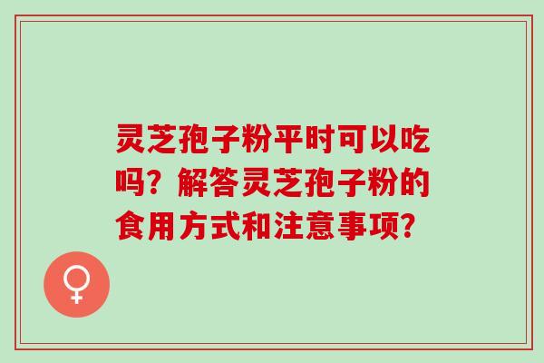 灵芝孢子粉平时可以吃吗？解答灵芝孢子粉的食用方式和注意事项？