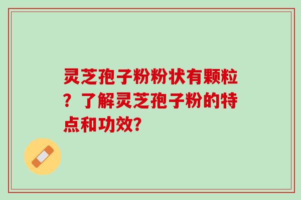 灵芝孢子粉粉状有颗粒？了解灵芝孢子粉的特点和功效？