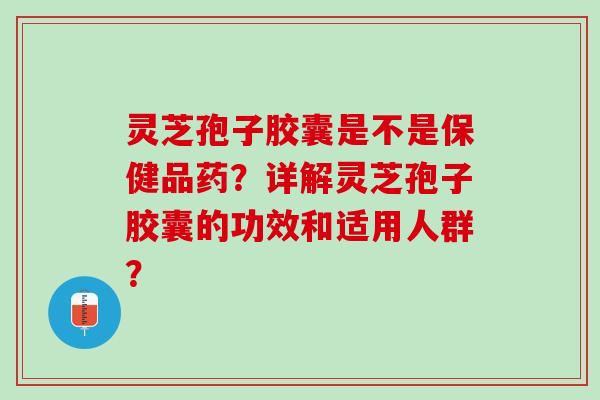 灵芝孢子胶囊是不是保健品药?详解灵芝孢子胶囊的功效和适用人群? 灵芝孢子胶囊是不是保健品药?详解灵芝孢子胶囊的功效和适用人群?
