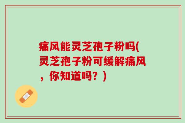 痛风能灵芝孢子粉吗(灵芝孢子粉可缓解痛风，你知道吗？)