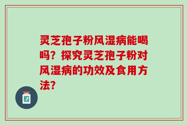 灵芝孢子粉风湿病能喝吗？探究灵芝孢子粉对风湿病的功效及食用方法？