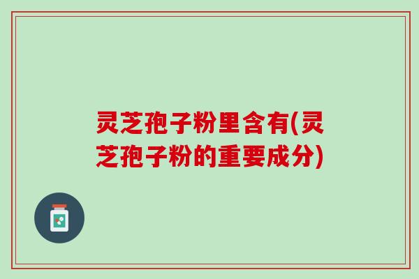 灵芝孢子粉里含有(灵芝孢子粉的重要成分) 灵芝孢子粉里含有(灵芝孢子粉的重要成分)