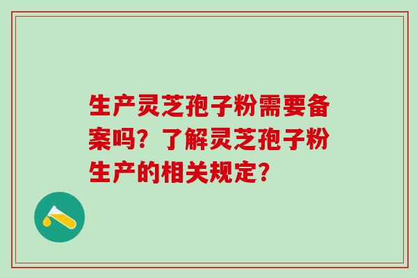 生产灵芝孢子粉需要备案吗？了解灵芝孢子粉生产的相关规定？