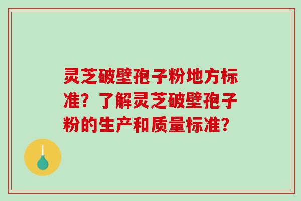灵芝破壁孢子粉地方标准？了解灵芝破壁孢子粉的生产和质量标准？