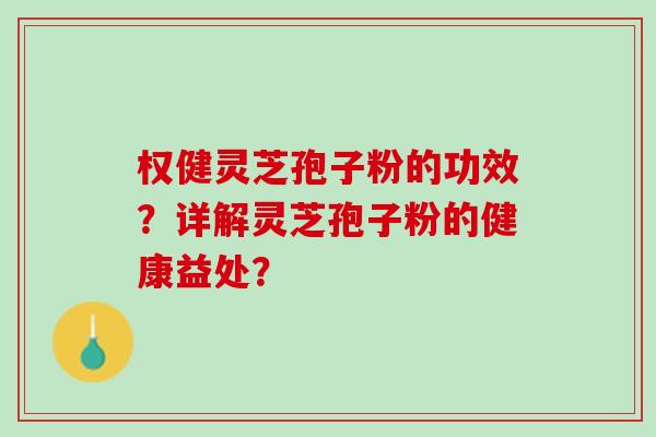 权健灵芝孢子粉的功效？详解灵芝孢子粉的健康益处？