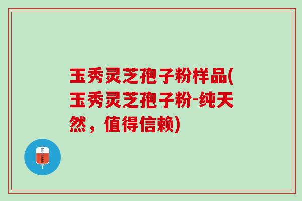 玉秀灵芝孢子粉样品(玉秀灵芝孢子粉-纯天然，值得信赖)