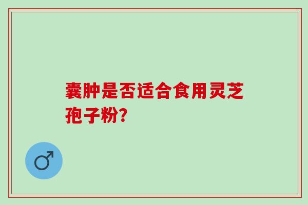 囊肿是否适合食用灵芝孢子粉? 囊肿是否适合食用灵芝孢子粉?