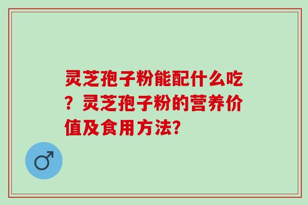 灵芝孢子粉能配什么吃？灵芝孢子粉的营养价值及食用方法？