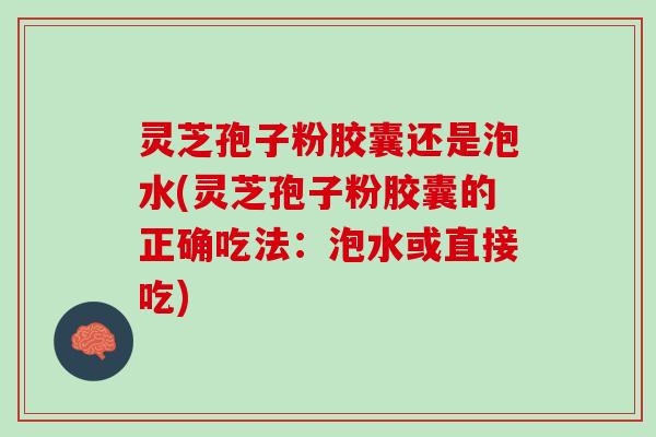 灵芝孢子粉胶囊还是泡水(灵芝孢子粉胶囊的正确吃法：泡水或直接吃)