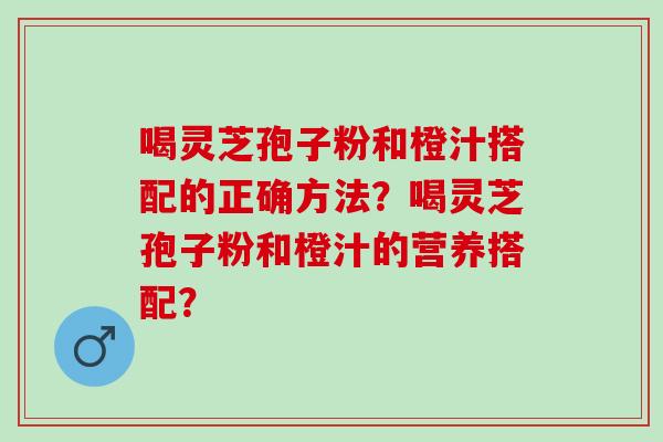 喝灵芝孢子粉和橙汁搭配的正确方法？喝灵芝孢子粉和橙汁的营养搭配？