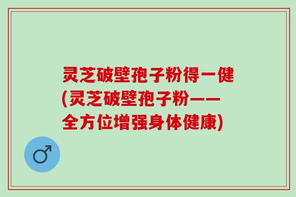 灵芝破壁孢子粉得一健(灵芝破壁孢子粉——全方位增强身体健康)