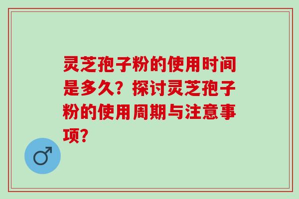 灵芝孢子粉的使用时间是多久?探讨灵芝孢子粉的使用周期与注意事项? 灵芝孢子粉的使用时间是多久?探讨灵芝孢子粉的使用周期与注意事项?