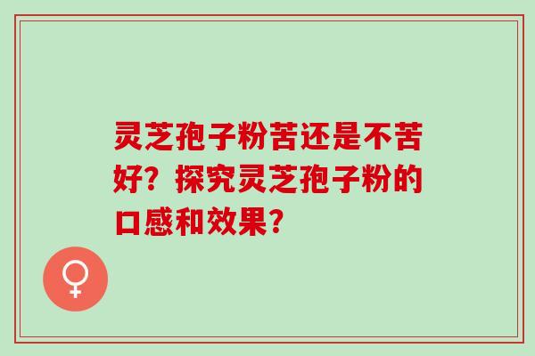 灵芝孢子粉苦还是不苦好？探究灵芝孢子粉的口感和效果？