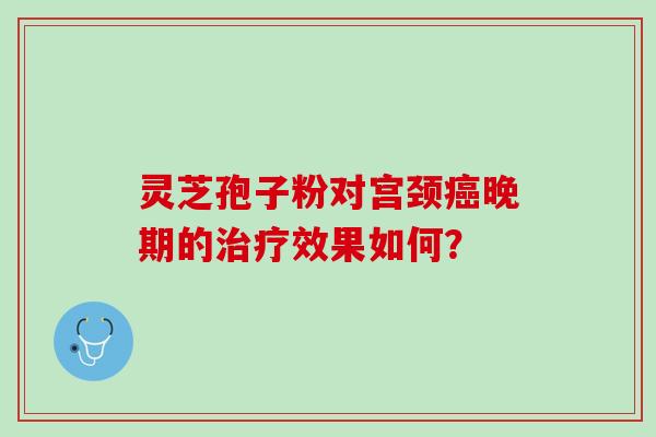 灵芝孢子粉对宫颈晚期的效果如何? 灵芝孢子粉对宫颈晚期的效果如何?