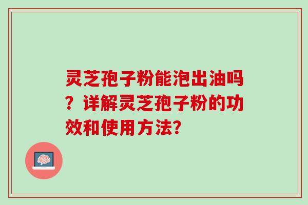 灵芝孢子粉能泡出油吗?详解灵芝孢子粉的功效和使用方法? 灵芝孢子粉能泡出油吗?详解灵芝孢子粉的功效和使用方法?