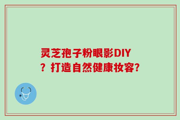 灵芝孢子粉眼影DIY?打造自然健康妆容? 灵芝孢子粉眼影DIY?打造自然健康妆容?