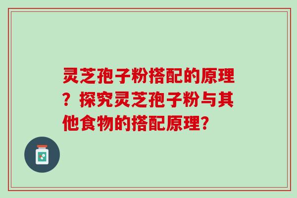 灵芝孢子粉搭配的原理？探究灵芝孢子粉与其他食物的搭配原理？
