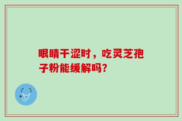 眼睛干涩时，吃灵芝孢子粉能缓解吗？
