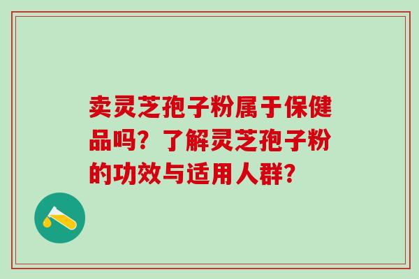 卖灵芝孢子粉属于保健品吗？了解灵芝孢子粉的功效与适用人群？