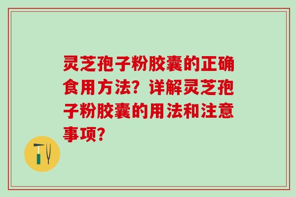 灵芝孢子粉胶囊的正确食用方法？详解灵芝孢子粉胶囊的用法和注意事项？