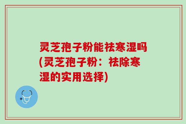 灵芝孢子粉能祛寒湿吗(灵芝孢子粉：祛除寒湿的实用选择)