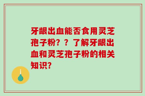 牙龈出能否食用灵芝孢子粉??了解牙龈出和灵芝孢子粉的相关知识? 牙龈出能否食用灵芝孢子粉??了解牙龈出和灵芝孢子粉的相关知识?