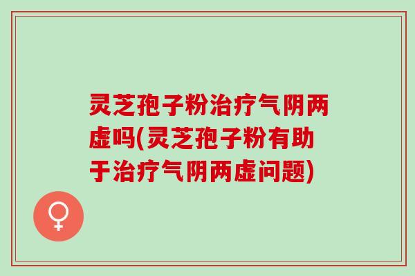 灵芝孢子粉气阴两虚吗(灵芝孢子粉有助于气阴两虚问题)