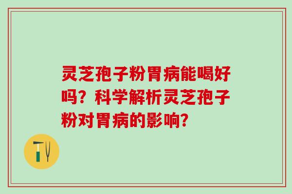 灵芝孢子粉胃能喝好吗？科学解析灵芝孢子粉对胃的影响？