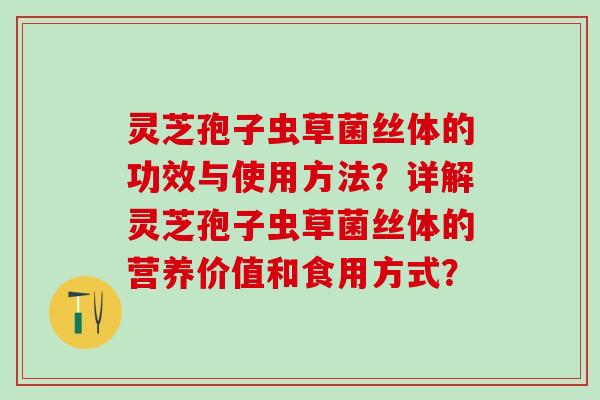 灵芝孢子虫草菌丝体的功效与使用方法？详解灵芝孢子虫草菌丝体的营养价值和食用方式？