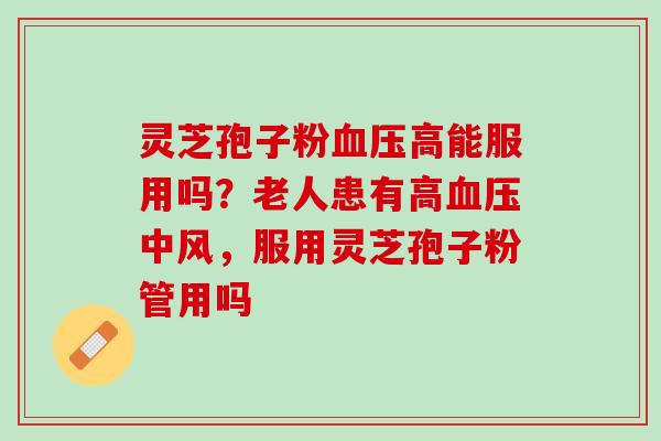 灵芝孢子粉血压高能服用吗？老人患有高血压中风，服用灵芝孢子粉管用吗