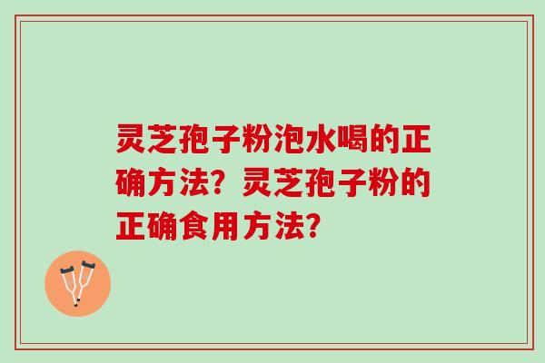 灵芝孢子粉泡水喝的正确方法?灵芝孢子粉的正确食用方法? 灵芝孢子粉泡水喝的正确方法?灵芝孢子粉的正确食用方法?