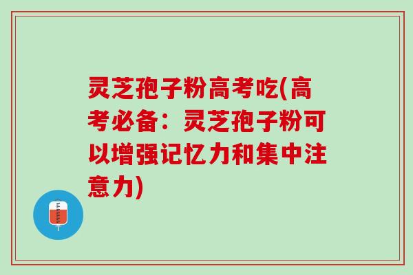 灵芝孢子粉高考吃(高考必备：灵芝孢子粉可以增强记忆力和集中注意力)