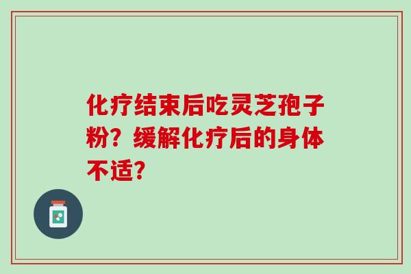 化疗结束后吃灵芝孢子粉？缓解化疗后的身体不适？
