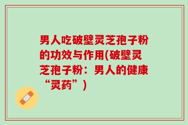 男人吃破壁灵芝孢子粉的功效与作用(破壁灵芝孢子粉：男人的健康“灵药”)